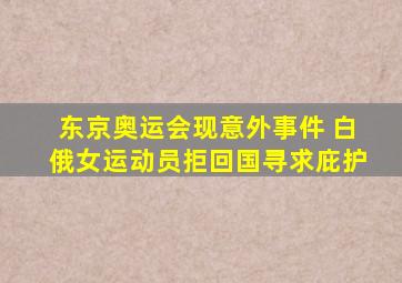 东京奥运会现意外事件 白俄女运动员拒回国寻求庇护